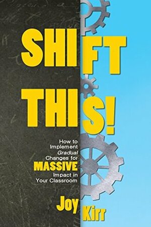 Shift This!: How to Implement Gradual Changes for MASSIVE Impact in Your Classroom by Joy Kirr