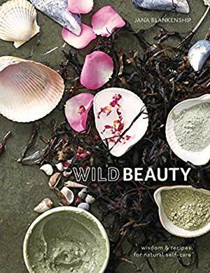 Wild Beauty: Wisdom & Recipes for Natural Self-Care by Jana Blankenship