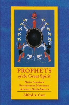 Prophets of the Great Spirit: Native American Revitalization Movements in Eastern North America by Alfred Cave