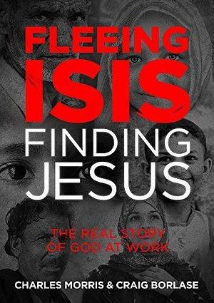 Fleeing ISIS, Finding Jesus:: The Real Story of God at Work by Charles W. Morris, Charles W. Morris, Craig Borlase