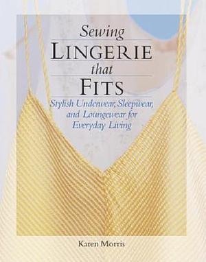 Sewing Lingerie That Fits: Stylish Underwear, Sleepwear and Loungewear for Everyday Living by Karen Morris, Karen Morris