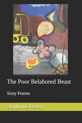 The Poor Belabored Beast: Sixty Poems by Stephanie Foster