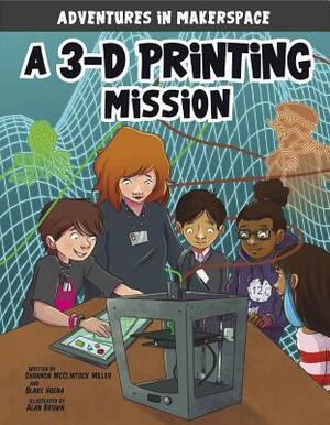 A 3-D Printing Mission by Blake Hoena, Alan Brown, Shannon McClintock Miller, Mark Mallman