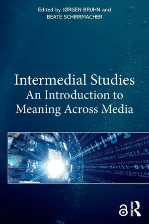 Intermedial Studies: An Introduction to Meaning Across Media by Beate Schirrmacher, Jørgen Bruhn