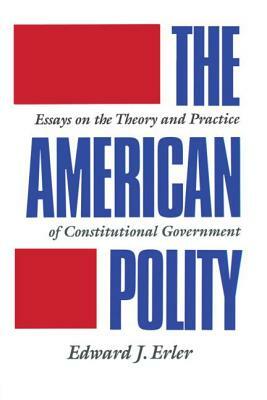 The American Polity: Essays on the Theory and Practice of Constitutional Government by Edward J. Erler