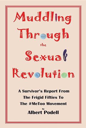 Muddling Through the Sexual Revolution: A Survivor's Report From the Frigid Fifties to the #MeToo Movement by Albert Podell