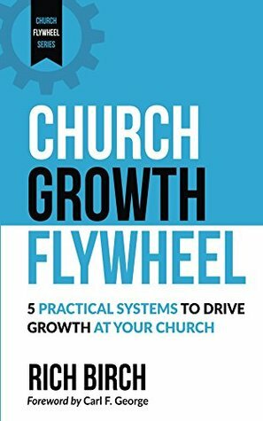 Church Growth Flywheel: 5 Practical Systems to Drive Growth at Your Church (Church Flywheel Series Book 1) by Rich Birch, Carl George
