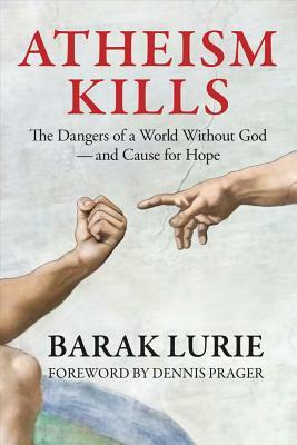 Atheism Kills: The Dangers of a World Without God - and Cause for Hope: The Dangers of a World Without God - and Cause for Hope by Barak Lurie