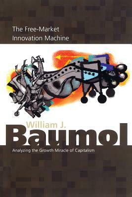 The Free-Market Innovation Machine: Analyzing the Growth Miracle of Capitalism by William J. Baumol