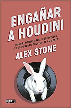 Engañar a Houdini: Magos, mentalistas, ilusionistas y los poderes ocultos de la mente by Alex Stone