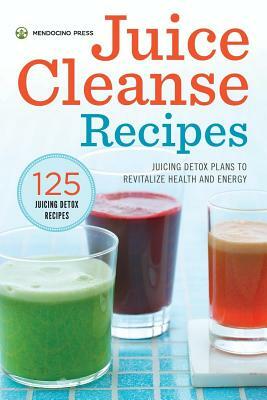 Juice Cleanse Recipes: Juicing Detox Plans to Revitalize Health and Energy by Mendocino Press