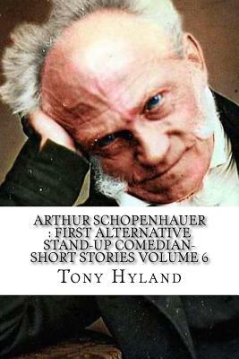 Arthur Schopenhauer: First Alternative Stand-up Comedian-Short Stories Volume 6 by Tony Hyland