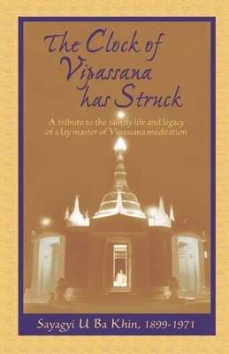 The Clock of Vipassana Has Struck: A tribute to the saintly life and legacy of a lay master of Vipassana meditation by Sayagyi U. Ba Khin, S. N. Goenka