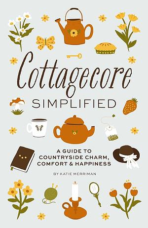 Cottagecore Simplified: A Guide to Countryside Charm, Comfort and Happiness by Cider Mill Press, Katie Merriman