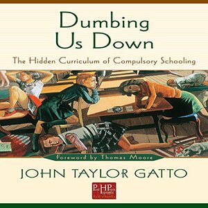 Dumbing Us Down: The Hidden Curriculum of Mass Instruction by John Taylor Gatto