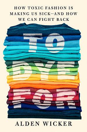 To Dye For: How Toxic Fashion Is Making Us Sick--and How We Can Fight Back by Alden Wicker