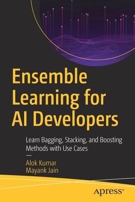 Ensemble Learning for AI Developers: Learn Bagging, Stacking, and Boosting Methods with Use Cases by Mayank Jain, Alok Kumar