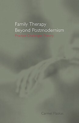 Family Therapy Beyond Postmodernism: Practice Challenges Theory by Carmel Flaskas