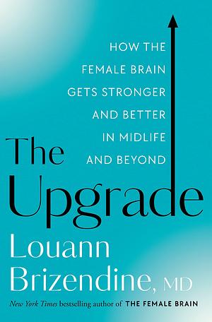 The Upgrade: How the Female Brain Remakes Itself in the Second Half of Life by Louann Brizendine