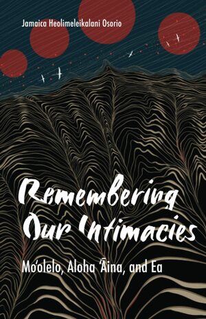 Remembering Our Intimacies: Mo'olelo, Aloha 'Aina, and Ea by Jamaica Heolimeleikalani Osorio