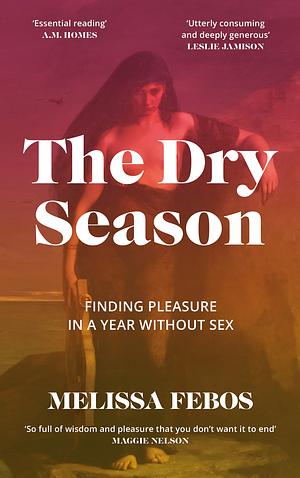 The Dry Season: Finding Pleasure in a Year Without Sex by Melissa Febos