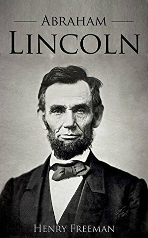 Abraham Lincoln: A Life From Beginning to End by Henry Freeman