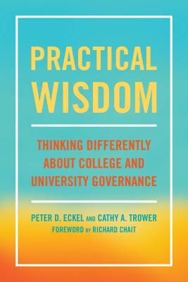 Practical Wisdom: Thinking Differently about College and University Governance by Cathy A. Trower, Peter D. Eckel