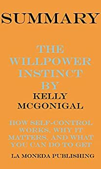 Summary of The Willpower Instinct: How Self-Control Works, Why It Matters, and What You Can Do to Get More of It by Kelly McGonigal by La Moneda Publishing