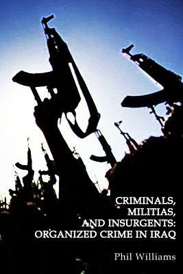 Criminals, Militias, and Insurgents: Organized Crime in Iraq by Phil Williams