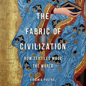 The Fabric of Civilization: How Textiles Made the World by Virginia Postrel