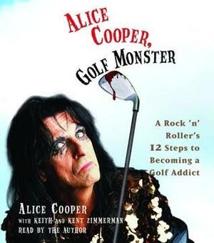 Alice Cooper, Golf Monster: My Twelve Steps to Becoming a Golf Addict by Kent Zimmerman, Alice Cooper, Keith Zimmerman