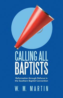 Calling All Baptists: Reformation Through Refocus in the Southern Baptist Convention by W. M. Martin