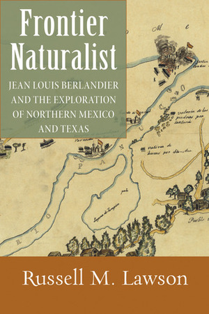 Frontier Naturalist: Jean Louis Berlandier and the Exploration of Northern Mexico and Texas by Russell M. Lawson