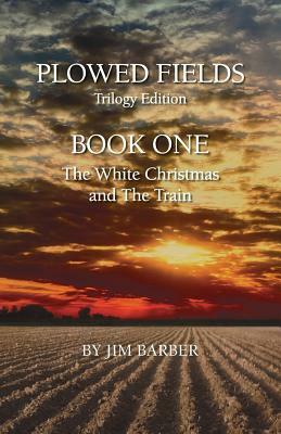 Plowed Fields Trilogy Edition: Book One - The White Christmas and The Train by Jim Barber