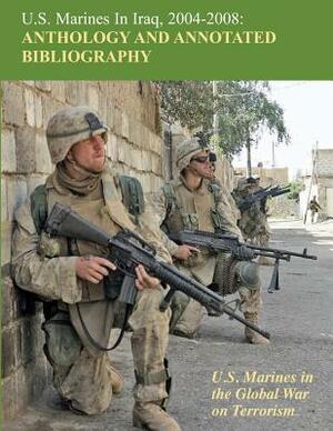 U.S. Marines in Iraq, 2004 - 2008 Anthology and Annotated Bibliography: U.S. Marines in the Global War on Terrorism by Nicholas J. Schlosser