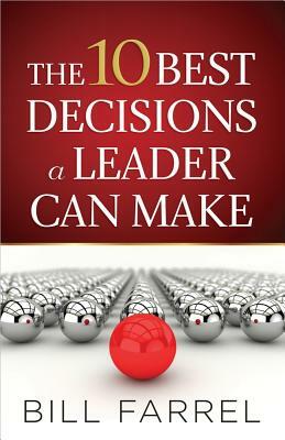 The 10 Best Decisions a Leader Can Make by Bill Farrel