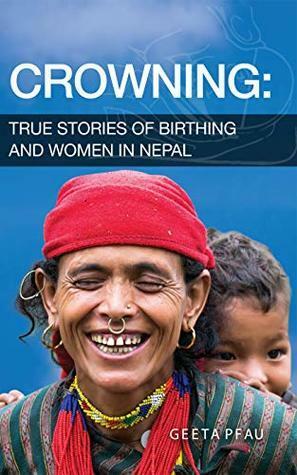 Crowning: True Stories of Birthing and Women in Nepal by Geeta Pfau