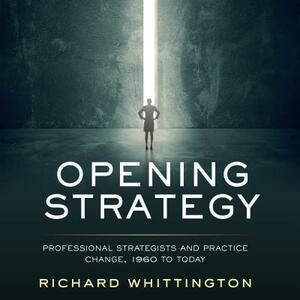 Opening Strategy: Professional Strategists and Practice Change, 1960 to Today by Richard Whittington