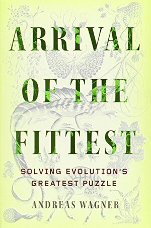 Arrival of the Fittest: Solving Evolution's Greatest Puzzle by Andreas Wagner