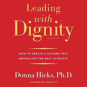 Leading with Dignity: How to Create a Culture That Brings Out the Best in People by Donna Hicks