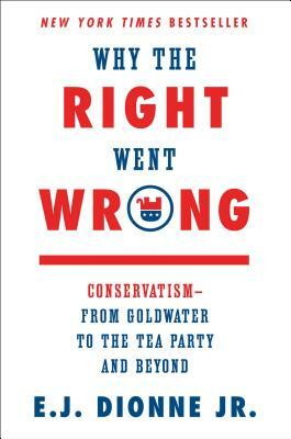 Why the Right Went Wrong: Conservatism--From Goldwater to the Tea Party and Beyond by E.J. Dionne Jr.