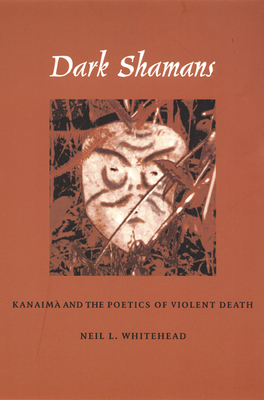 Dark Shamans: Kanaimà and the Poetics of Violent Death by Neil L. Whitehead