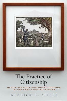 The Practice of Citizenship: Black Politics and Print Culture in the Early United States by Derrick R. Spires