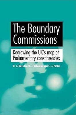 The Boundary Commissions: Redrawing the Uk's Map of Parliamentary Constituencies by David Rossiter, Charles Pattie, R. J. Johnston