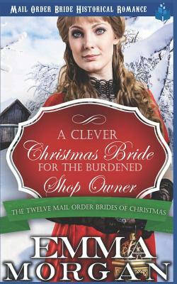 A Clever Christmas Bride for the Burdened Shop Owner: The Twelve Mail Order Brides of Christmas by Emma Morgan