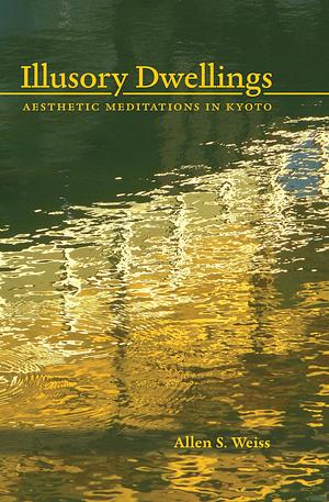 Illusory Dwellings: Aesthetic Meditations in Kyoto by Allen S. Weiss, Allen S. Weiss