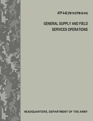 General Supply and Field Services Operations (ATP 4-42 / FM 10-27 / FM 42-414) by Department Of the Army