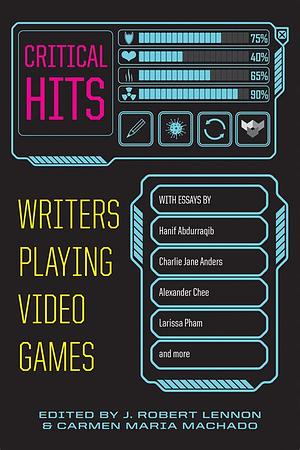 Critical Hits: Writers Playing Video Games by J. Robert Lennon, Carmen Maria Machado