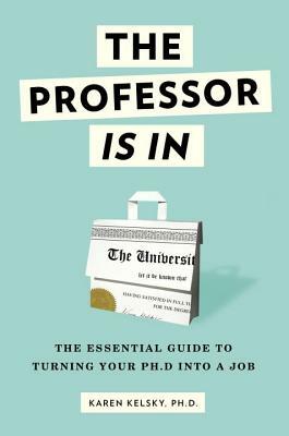 The Professor Is in: The Essential Guide to Turning Your Ph.D. Into a Job by Karen Kelsky