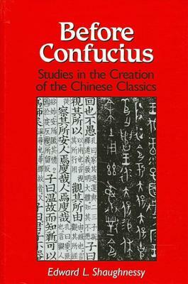 Before Confucius: Studies in the Creation of the Chinese Classics by Edward L. Shaughnessy